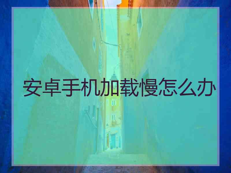 安卓手机加载慢怎么办