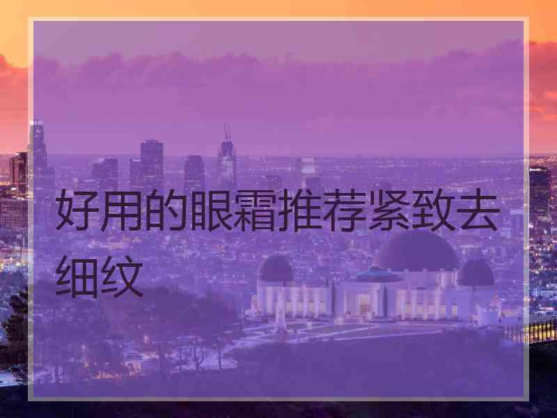 好用的眼霜推荐紧致去细纹