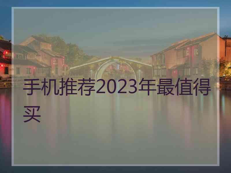 手机推荐2023年最值得买