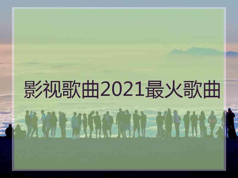 影视歌曲2021最火歌曲