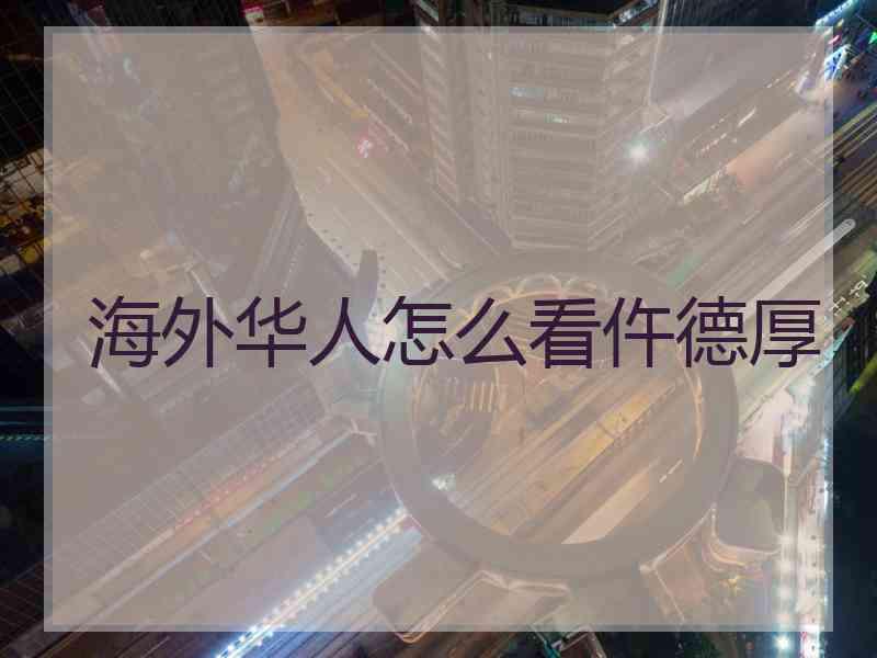 海外华人怎么看仵德厚