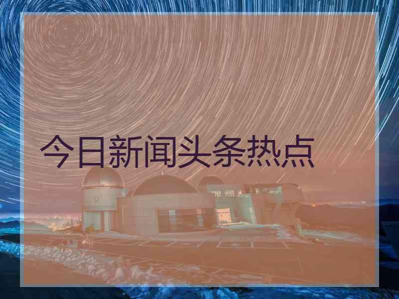 今日新闻头条热点