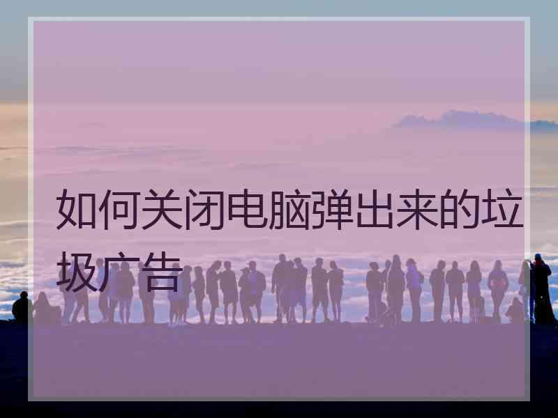 如何关闭电脑弹出来的垃圾广告