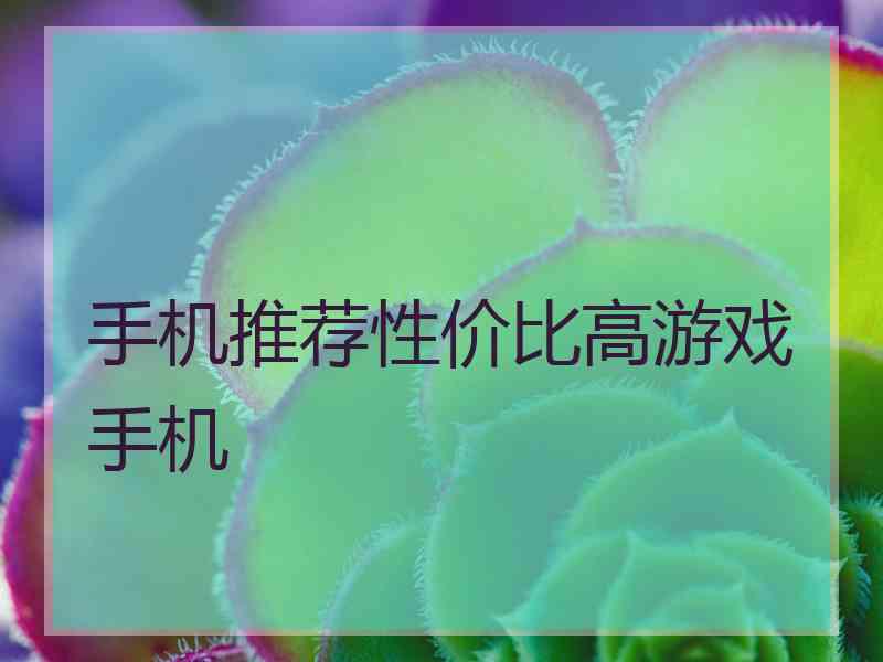 手机推荐性价比高游戏手机